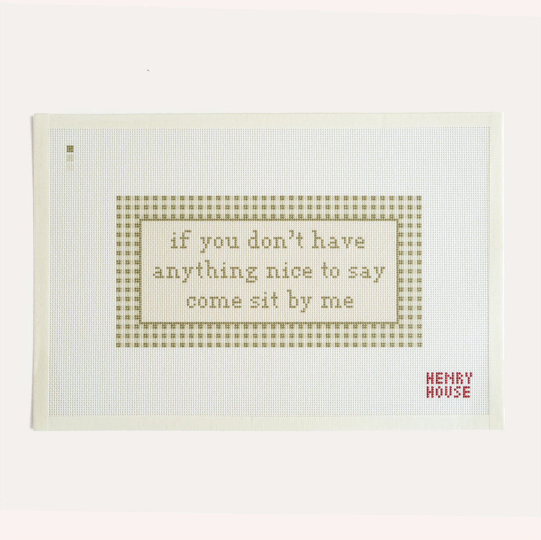 Come Sit by Me by Henry House Designs, 18 mesh needlepoint canvas with the saying If you don't have anything nice to say, come sit by me